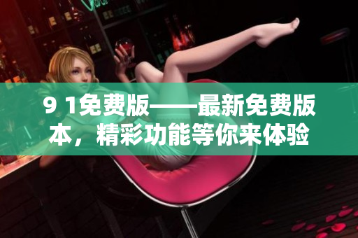 9 1免費(fèi)版——最新免費(fèi)版本，精彩功能等你來(lái)體驗(yàn)