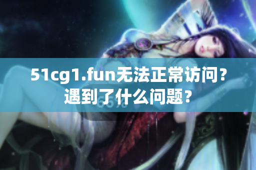 51cg1.fun無法正常訪問？遇到了什么問題？