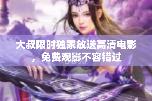 大叔限時獨家放送高清電影，免費觀影不容錯過