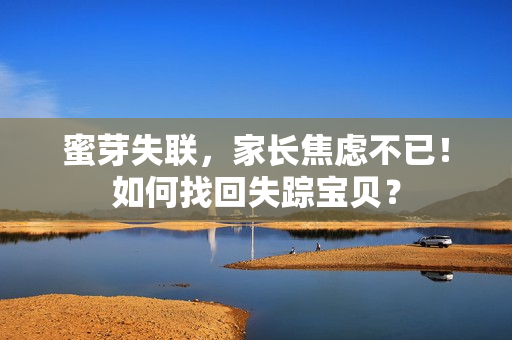 蜜芽失聯(lián)，家長(zhǎng)焦慮不已！如何找回失蹤寶貝？