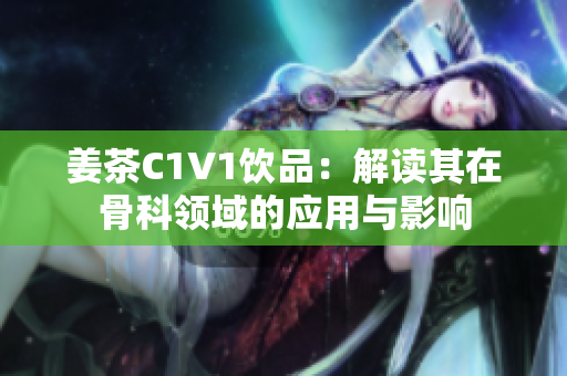 姜茶C1V1飲品：解讀其在骨科領域的應用與影響