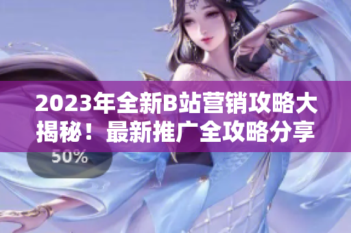 2023年全新B站營(yíng)銷攻略大揭秘！最新推廣全攻略分享