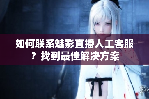 如何聯(lián)系魅影直播人工客服？找到最佳解決方案