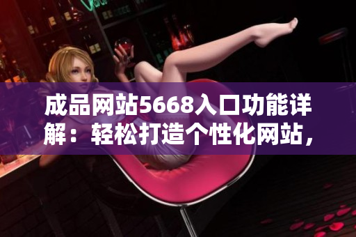 成品網(wǎng)站5668入口功能詳解：輕松打造個(gè)性化網(wǎng)站，提升用戶體驗(yàn)