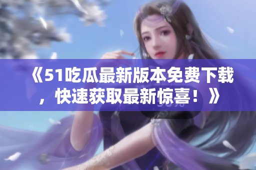 《51吃瓜最新版本免費下載，快速獲取最新驚喜！》