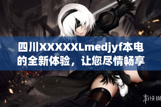 四川XXXXXLmedjyf本電的全新體驗(yàn)，讓您盡情暢享科技樂(lè)趣