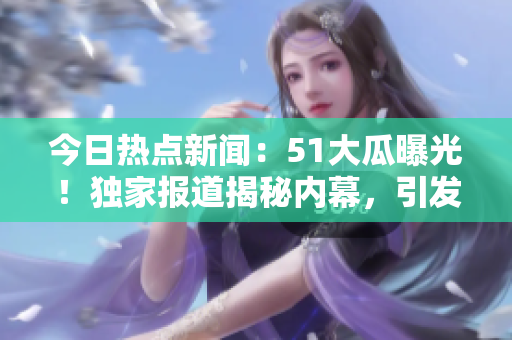 今日熱點(diǎn)新聞：51大瓜曝光！獨(dú)家報(bào)道揭秘內(nèi)幕，引發(fā)熱議