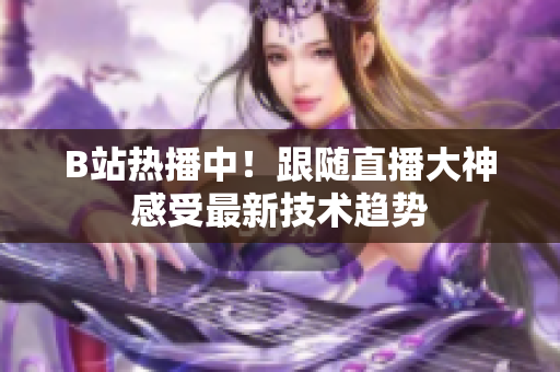 B站熱播中！跟隨直播大神感受最新技術(shù)趨勢(shì)