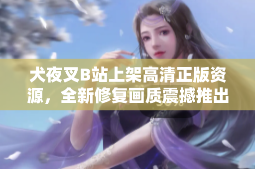 犬夜叉B站上架高清正版資源，全新修復畫質(zhì)震撼推出!