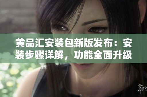 黃品匯安裝包新版發(fā)布：安裝步驟詳解，功能全面升級(jí)