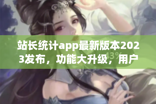 站長(zhǎng)統(tǒng)計(jì)app最新版本2023發(fā)布，功能大升級(jí)，用戶體驗(yàn)再升級(jí)