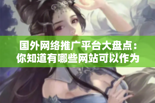 國(guó)外網(wǎng)絡(luò)推廣平臺(tái)大盤點(diǎn)：你知道有哪些網(wǎng)站可以作為推廣平臺(tái)嗎？