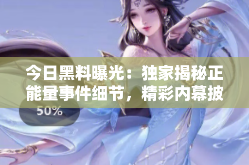 今日黑料曝光：獨家揭秘正能量事件細節(jié)，精彩內(nèi)幕披露