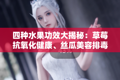 四種水果功效大揭秘：草莓抗氧化健康、絲瓜美容排毒、向日葵潤(rùn)腸通便、櫻桃補(bǔ)血抗衰。