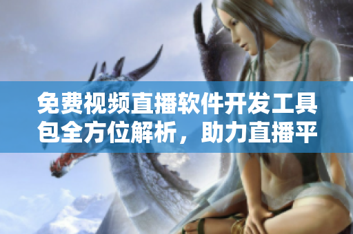 免費(fèi)視頻直播軟件開發(fā)工具包全方位解析，助力直播平臺(tái)快速部署