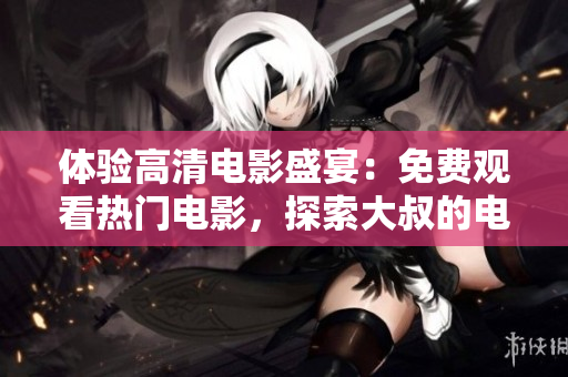 體驗(yàn)高清電影盛宴：免費(fèi)觀看熱門電影，探索大叔的電影世界