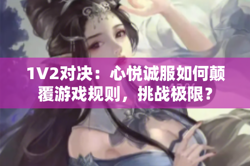 1V2對(duì)決：心悅誠(chéng)服如何顛覆游戲規(guī)則，挑戰(zhàn)極限？