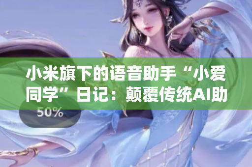 小米旗下的語音助手“小愛同學”日記：顛覆傳統(tǒng)AI助手形象，全方位生活助手功能大揭秘