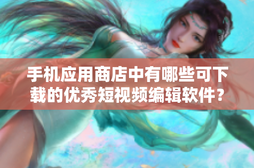 手機(jī)應(yīng)用商店中有哪些可下載的優(yōu)秀短視頻編輯軟件？