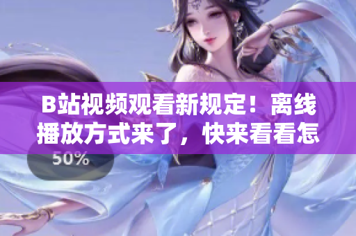 B站視頻觀看新規(guī)定！離線播放方式來了，快來看看怎么操作！