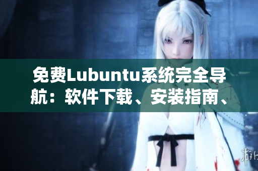 免費(fèi)Lubuntu系統(tǒng)完全導(dǎo)航：軟件下載、安裝指南、優(yōu)化技巧全掌握