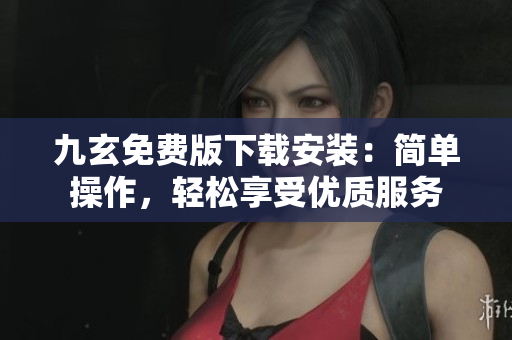 九玄免費版下載安裝：簡單操作，輕松享受優(yōu)質服務