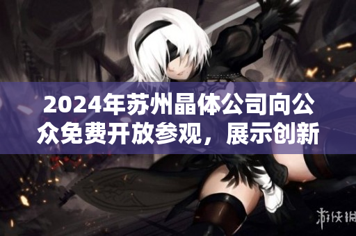 2024年蘇州晶體公司向公眾免費開放參觀，展示創(chuàng)新科技與產(chǎn)業(yè)發(fā)展