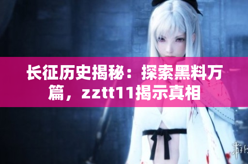 長征歷史揭秘：探索黑料萬篇，zztt11揭示真相