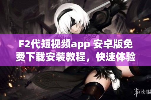 F2代短視頻app 安卓版免費(fèi)下載安裝教程，快速體驗(yàn)最新視頻創(chuàng)作樂趣