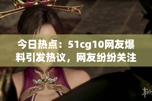 今日熱點(diǎn)：51cg10網(wǎng)友爆料引發(fā)熱議，網(wǎng)友紛紛關(guān)注，躲在屏幕后的精彩風(fēng)云