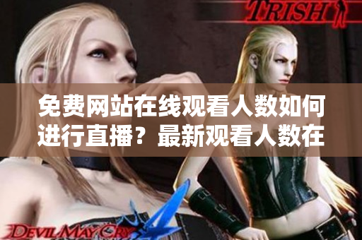 免費(fèi)網(wǎng)站在線觀看人數(shù)如何進(jìn)行直播？最新觀看人數(shù)在線直播平臺(tái)分享