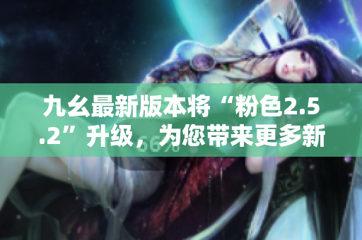九幺最新版本將“粉色2.5.2”升級，為您帶來更多新功能