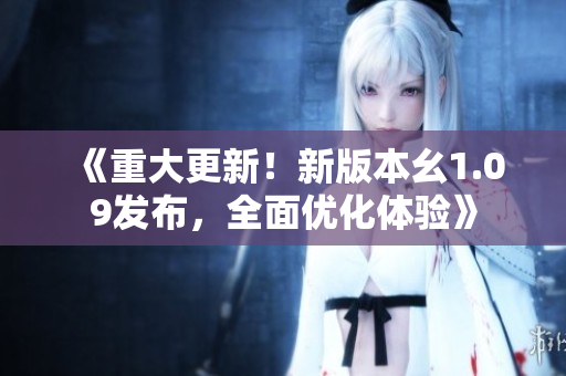 《重大更新！新版本幺1.09發(fā)布，全面優(yōu)化體驗》