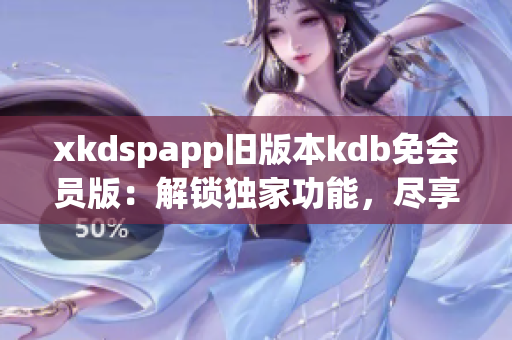 xkdspapp舊版本kdb免會員版：解鎖獨家功能，盡享精彩體驗