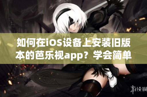 如何在iOS設(shè)備上安裝舊版本的芭樂視app？學(xué)會(huì)簡(jiǎn)單的方法！