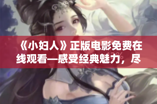 《小婦人》正版電影免費在線觀看—感受經(jīng)典魅力，盡享華麗演繹！