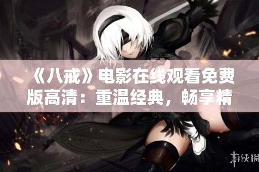 《八戒》電影在線觀看免費(fèi)版高清：重溫經(jīng)典，暢享精彩電影之旅