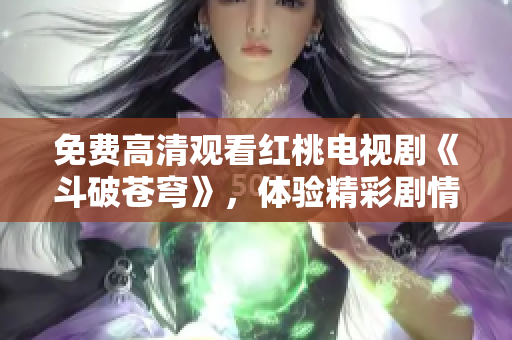 免費(fèi)高清觀看紅桃電視劇《斗破蒼穹》，體驗(yàn)精彩劇情直擊心靈