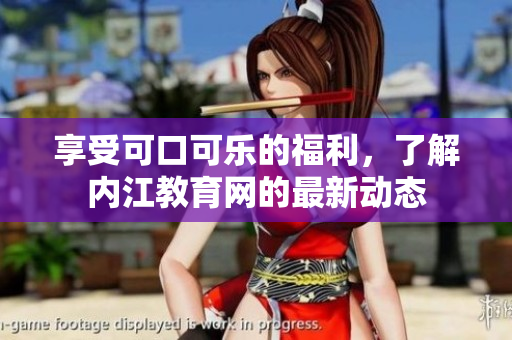 享受可口可樂的福利，了解內(nèi)江教育網(wǎng)的最新動態(tài)