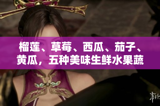 榴蓮、草莓、西瓜、茄子、黃瓜，五種美味生鮮水果蔬菜你都知道嗎？