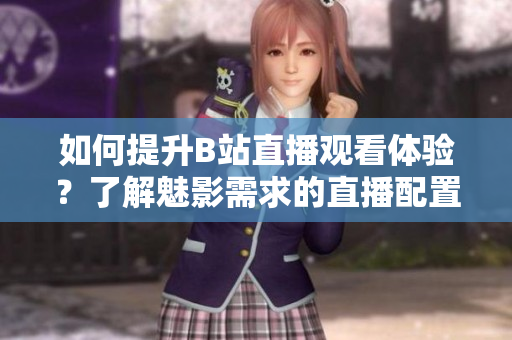 如何提升B站直播觀看體驗(yàn)？了解魅影需求的直播配置指南