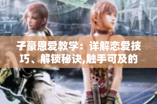 子豪恩愛(ài)教學(xué)：詳解戀愛(ài)技巧、解鎖秘訣,觸手可及的免費(fèi)閱讀!