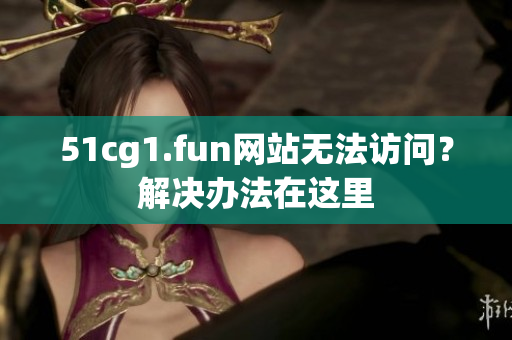 51cg1.fun網(wǎng)站無法訪問？解決辦法在這里