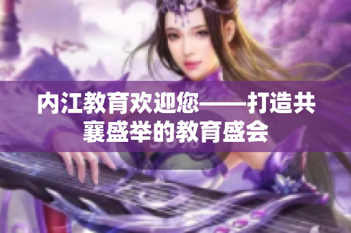 內(nèi)江教育歡迎您——打造共襄盛舉的教育盛會(huì)
