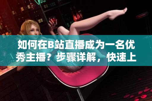 如何在B站直播成為一名優(yōu)秀主播？步驟詳解，快速上手！