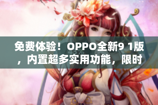 免費(fèi)體驗！OPPO全新9 1版，內(nèi)置超多實用功能，限時免費(fèi)下載，趕快體驗吧