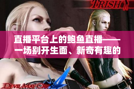直播平臺(tái)上的鮑魚直播——一場(chǎng)別開生面、新奇有趣的直播體驗(yàn)