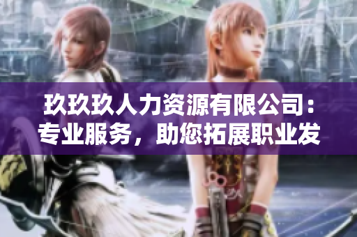 玖玖玖人力資源有限公司：專業(yè)服務(wù)，助您拓展職業(yè)發(fā)展路徑