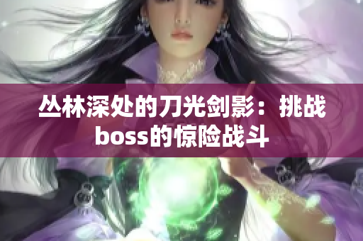 叢林深處的刀光劍影：挑戰(zhàn)boss的驚險(xiǎn)戰(zhàn)斗
