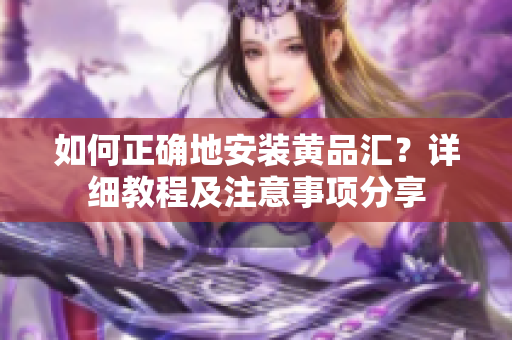 如何正確地安裝黃品匯？詳細(xì)教程及注意事項分享